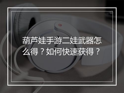 葫芦娃手游二娃武器怎么得?如何快速获得?