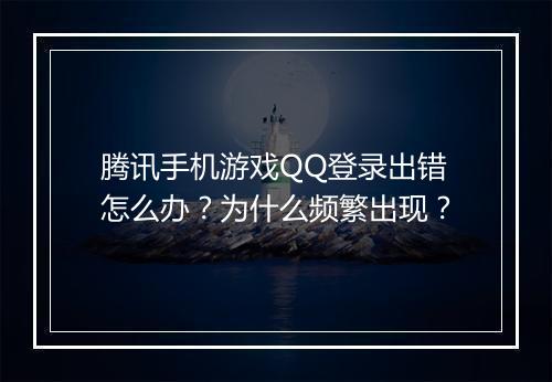 腾讯手机游戏QQ登录出错怎么办?为什么频繁出现?