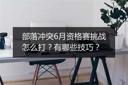 部落冲突6月资格赛挑战怎么打？有哪些技巧？