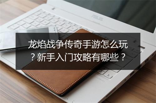 龙焰战争传奇手游怎么玩?新手入门攻略有哪些?