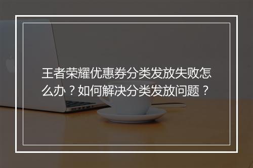 王者荣耀优惠券分类发放失败怎么办？如何解决分类发放问题？