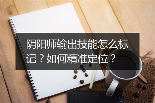 阴阳师输出技能怎么标记?如何精准定位?