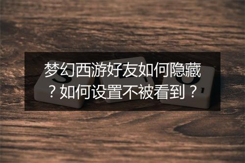 梦幻西游好友如何隐藏?如何设置不被看到?