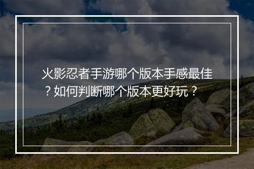 火影忍者手游哪个版本手感最佳?如何判断哪个版本更好玩?