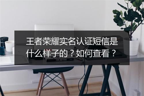 王者荣耀实名认证短信是什么样子的?如何查看?