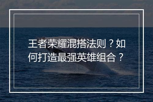王者荣耀混搭法则？如何打造最强英雄组合？
