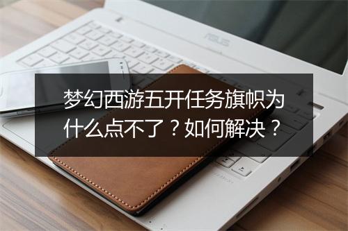 梦幻西游五开任务旗帜为什么点不了?如何解决?