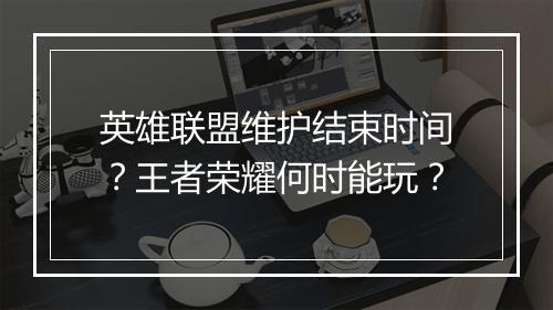 英雄联盟维护结束时间?王者荣耀何时能玩?