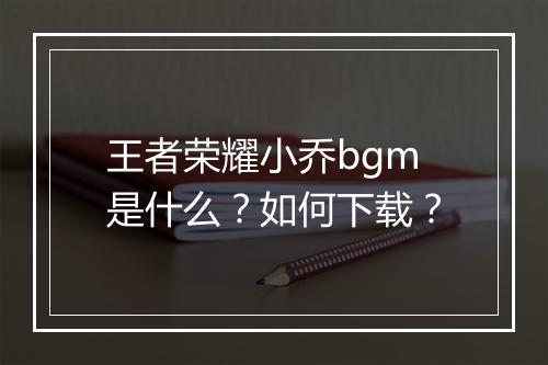 王者荣耀小乔bgm是什么？如何下载？