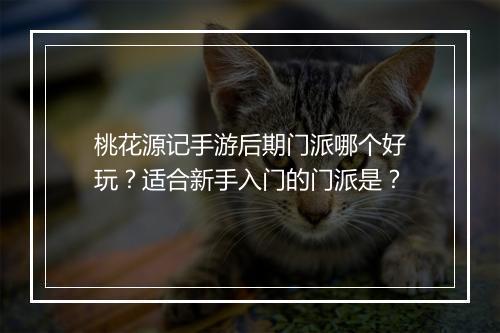 桃花源记手游后期门派哪个好玩?适合新手入门的门派是?