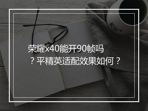 荣耀x40能开90帧吗?平精英适配效果如何?
