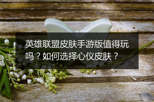 英雄联盟皮肤手游版值得玩吗？如何选择心仪皮肤？