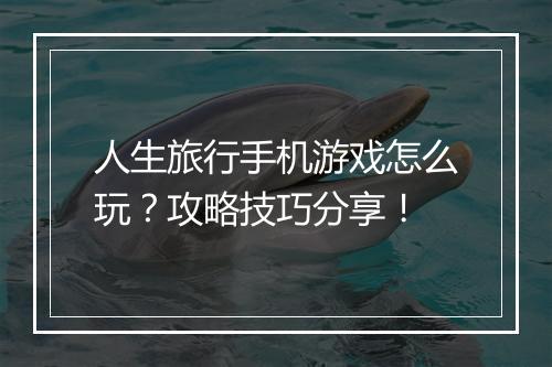 人生旅行手机游戏怎么玩？攻略技巧分享！