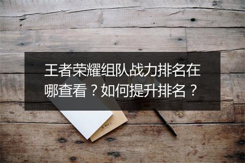 王者荣耀组队战力排名在哪查看？如何提升排名？