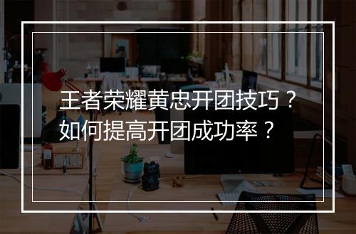王者荣耀黄忠开团技巧?如何提高开团成功率?