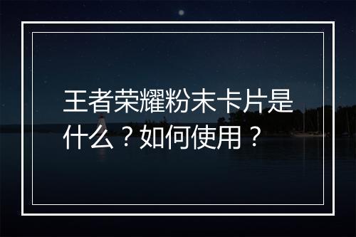 王者荣耀粉末卡片是什么?如何使用?