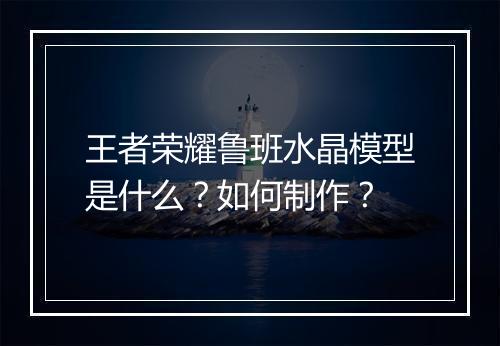 王者荣耀鲁班水晶模型是什么？如何制作？