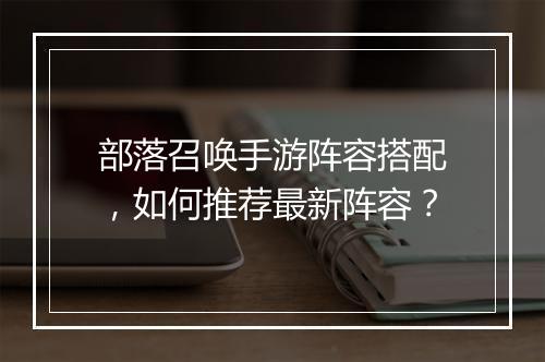 部落召唤手游阵容搭配，如何推荐最新阵容？