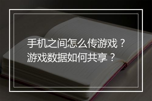 手机之间怎么传游戏?游戏数据如何共享?