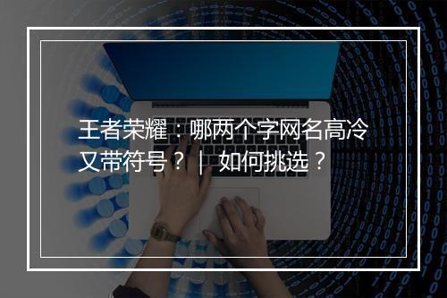 王者荣耀:哪两个字网名高冷又带符号?| 如何挑选?