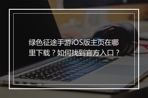 绿色征途手游iOS版主页在哪里下载?如何找到官方入口?