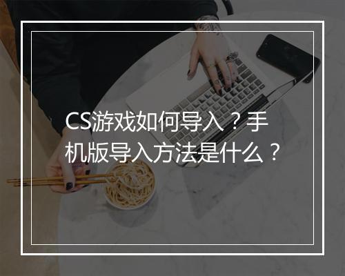 CS游戏如何导入?手机版导入方法是什么?