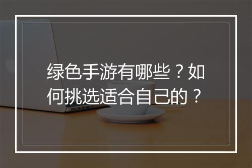 绿色手游有哪些?如何挑选适合自己的?