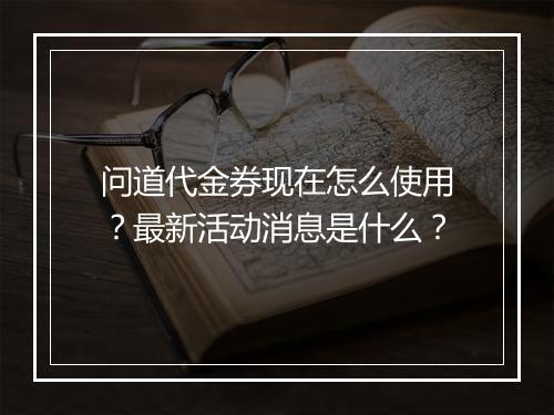 问道代金券现在怎么使用?最新活动消息是什么?