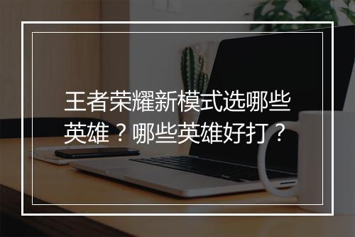 王者荣耀新模式选哪些英雄?哪些英雄好打?