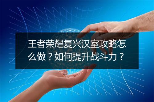 王者荣耀复兴汉室攻略怎么做?如何提升战斗力?