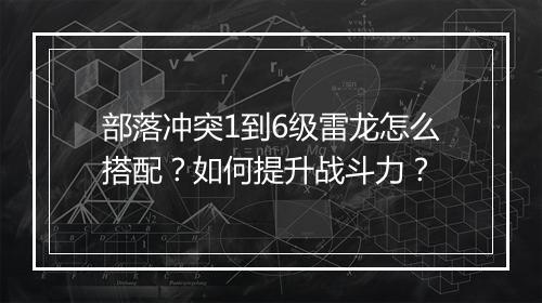 部落冲突1到6级雷龙怎么搭配？如何提升战斗力？