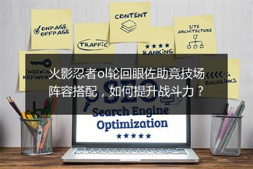 火影忍者ol轮回眼佐助竞技场阵容搭配，如何提升战斗力？