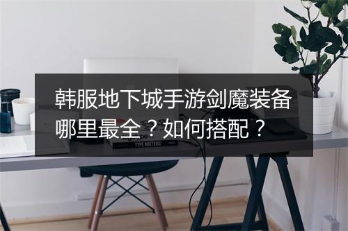 韩服地下城手游剑魔装备哪里最全?如何搭配?