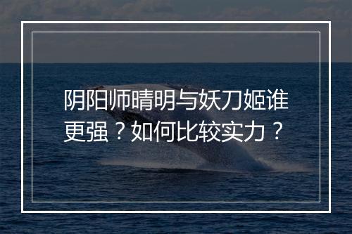 阴阳师晴明与妖刀姬谁更强?如何比较实力?