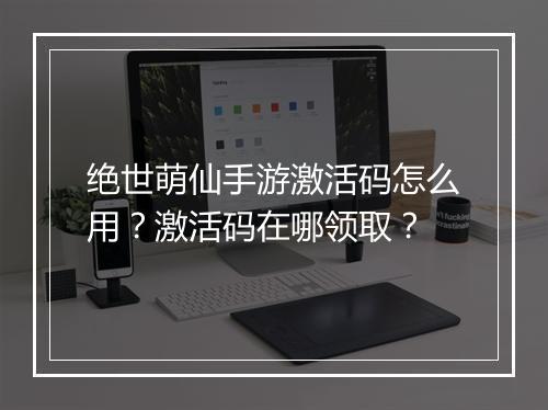 绝世萌仙手游激活码怎么用?激活码在哪领取?