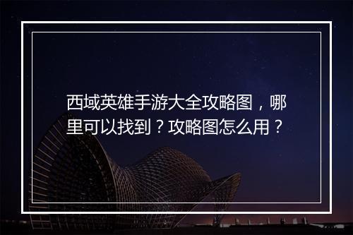 西域英雄手游大全攻略图,哪里可以找到?攻略图怎么用?
