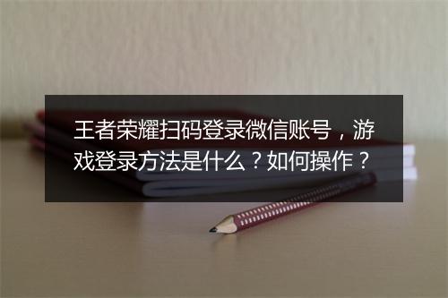 王者荣耀扫码登录微信账号,游戏登录方法是什么?如何操作?