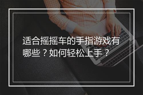 适合摇摇车的手指游戏有哪些？如何轻松上手？