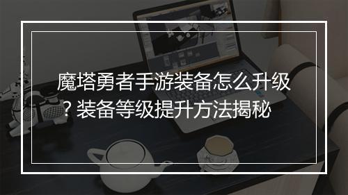 魔塔勇者手游装备怎么升级？装备等级提升方法揭秘