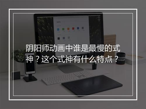 阴阳师动画中谁是最慢的式神?这个式神有什么特点?