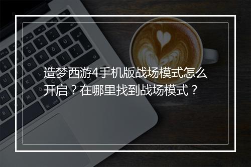 造梦西游4手机版战场模式怎么开启?在哪里找到战场模式?
