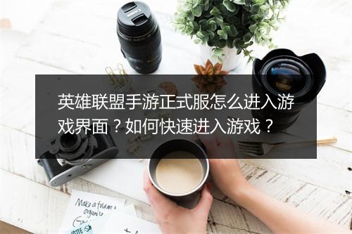 英雄联盟手游正式服怎么进入游戏界面?如何快速进入游戏?
