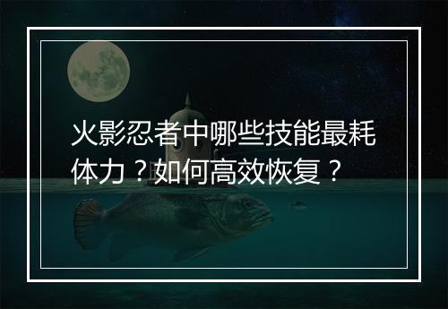 火影忍者中哪些技能最耗体力?如何高效恢复?