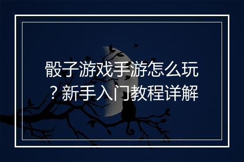 骰子游戏手游怎么玩?新手入门教程详解