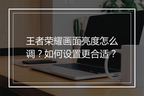 王者荣耀画面亮度怎么调？如何设置更合适？