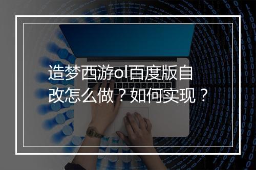 造梦西游ol百度版自改怎么做？如何实现？