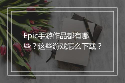 Epic手游作品都有哪些?这些游戏怎么下载?