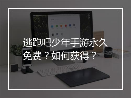逃跑吧少年手游永久免费?如何获得?