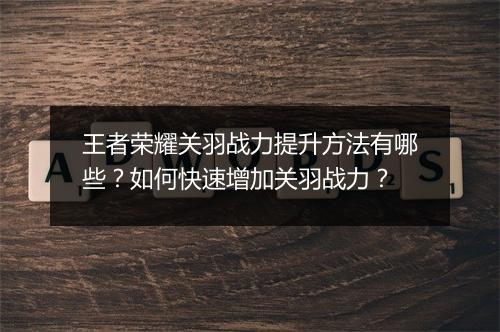 王者荣耀关羽战力提升方法有哪些?如何快速增加关羽战力?