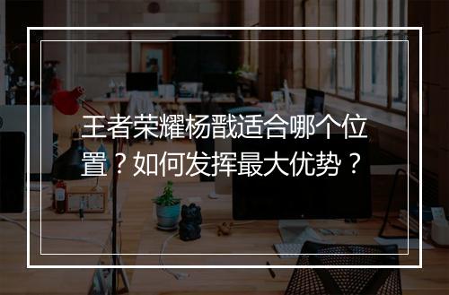 王者荣耀杨戬适合哪个位置?如何发挥最大优势?